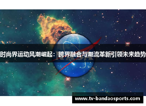 时尚界运动风潮崛起：跨界融合与潮流革新引领未来趋势